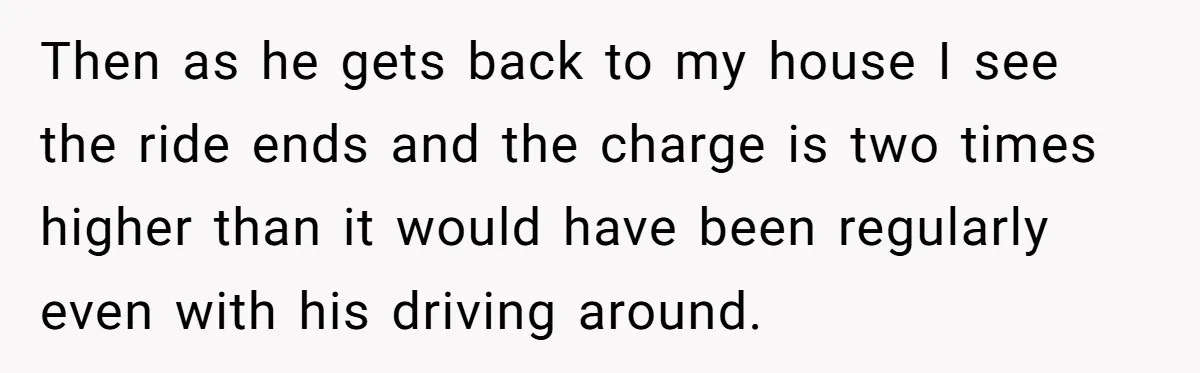 Then as he gets back to my house I see the ride ends and the charge is two times higher than it would have been regularly even with his driving...