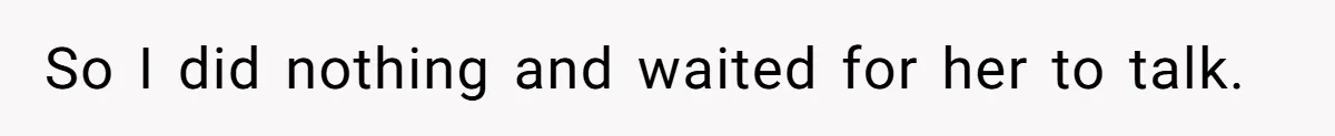 So I did nothing and waited for her to talk.