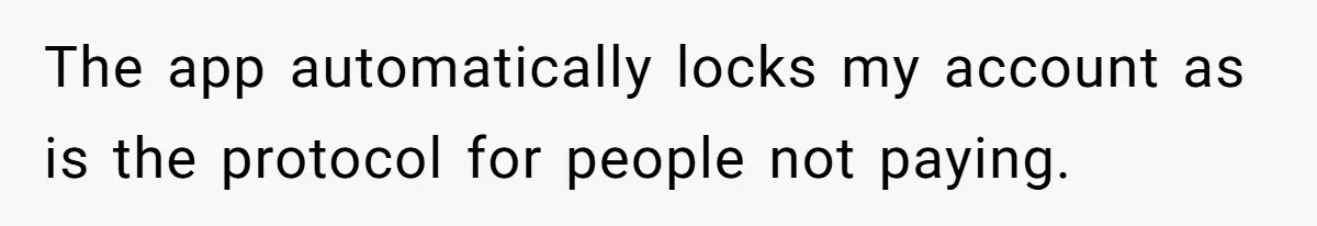 The app automatically locks my account as is the protocol for people not paying.