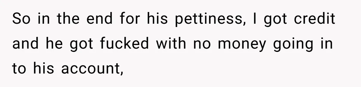 So in the end for his pettiness, I got credit and he got fucked with no money going in to his account,
