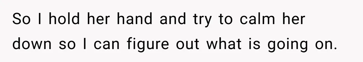 So I hold her hand and try to calm her down so I can figure out what is going on.