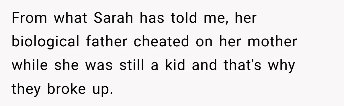 From what Sarah has told me, her biological father cheated on her mother while she was still a kid and that's why they broke up.