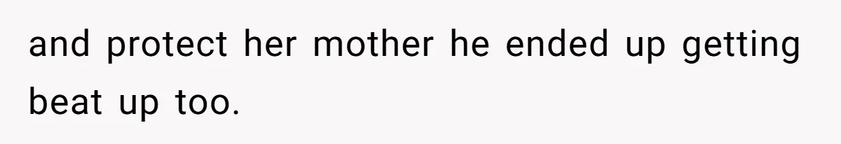 and protect her mother he ended up getting beat up too.