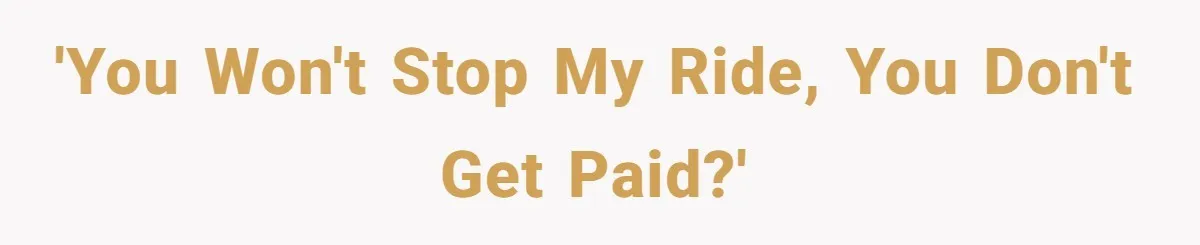 'You won't stop my ride, you don't get paid?'