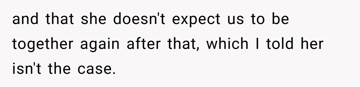 and that she doesn't expect us to be together again after that, which I told her isn't the case.