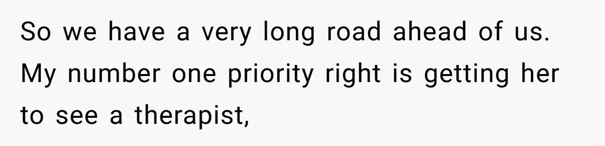 So we have a very long road ahead of us. My number one priority right is getting her to see a therapist,