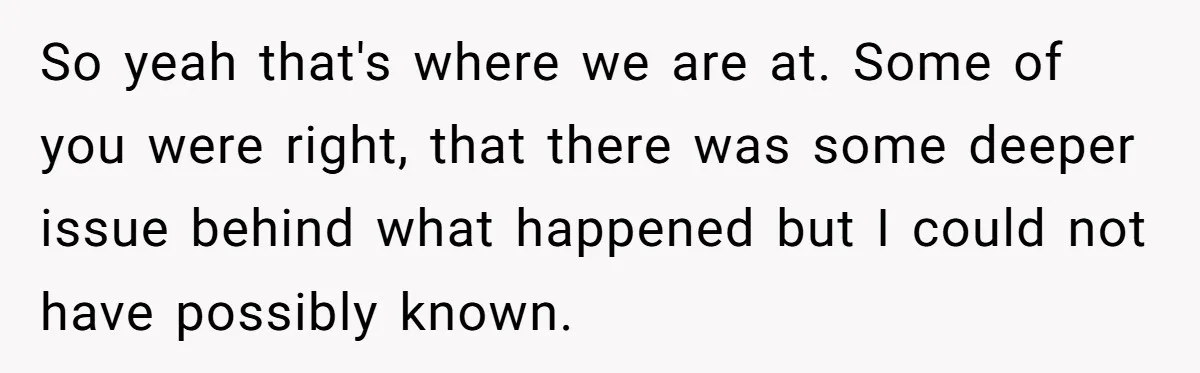 So yeah that's where we are at. Some of you were right, that there was some deeper issue behind what happened but I could not have possibly known.