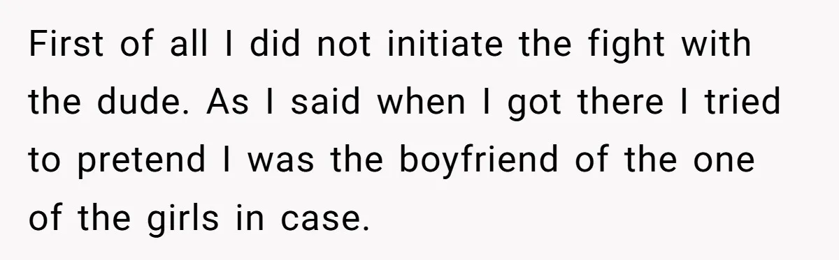 First of all I did not initiate the fight with the dude. As I said when I got there I tried to pretend I was the boyfriend of the one...