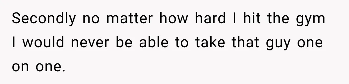 Secondly no matter how hard I hit the gym I would never be able to take that guy one on one.