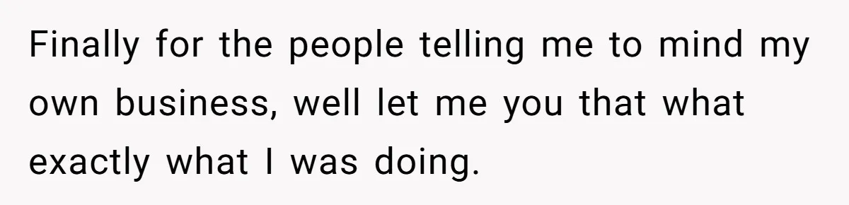 Finally for the people telling me to mind my own business, well let me you that what exactly what I was doing.