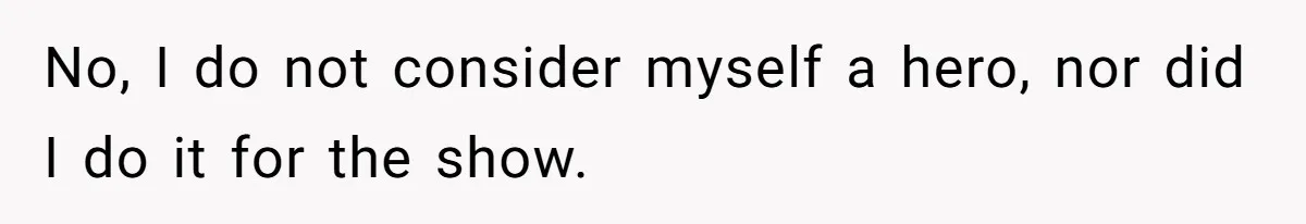 No, I do not consider myself a hero, nor did I do it for the show.