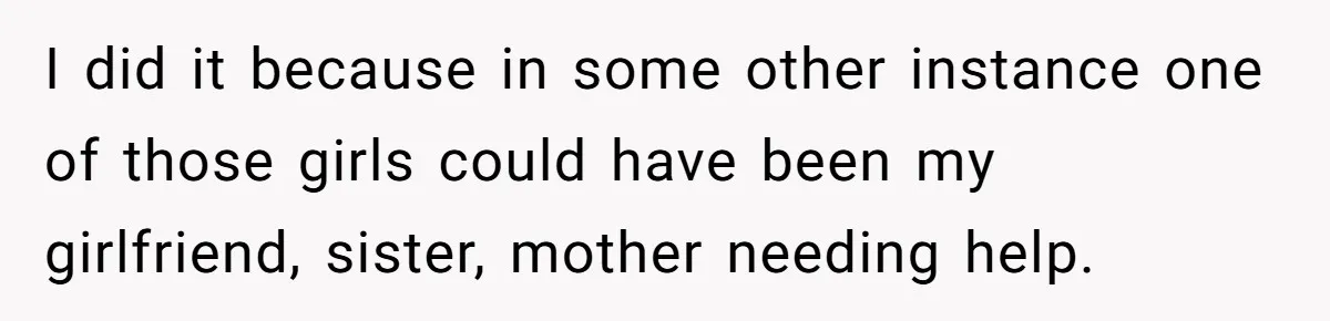 I did it because in some other instance one of those girls could have been my girlfriend, sister, mother needing help.