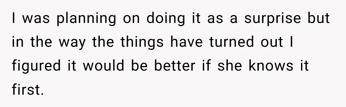 I was planning on doing it as a surprise but in the way the things have turned out I figured it would be better if she knows it first.
