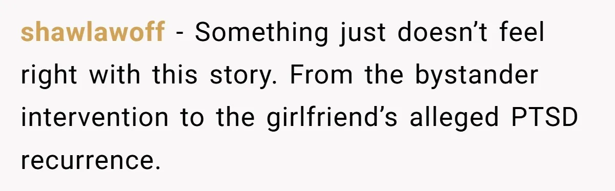 shawlawoff − Something just doesn’t feel right with this story. From the bystander intervention to the girlfriend’s alleged PTSD recurrence.