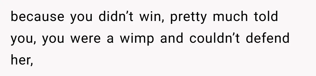 because you didn’t win, pretty much told you, you were a wimp and couldn’t defend her,