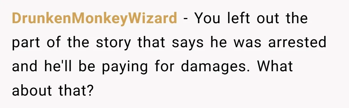 DrunkenMonkeyWizard − You left out the part of the story that says he was arrested and he'll be paying for damages. What about that?