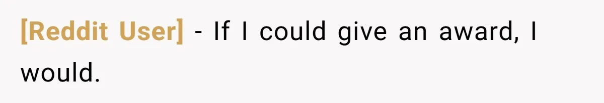 [Reddit User] − If I could give an award, I would.