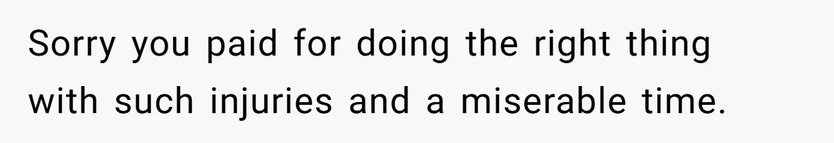 Sorry you paid for doing the right thing with such injuries and a miserable time.