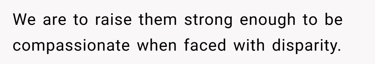 We are to raise them strong enough to be compassionate when faced with disparity.