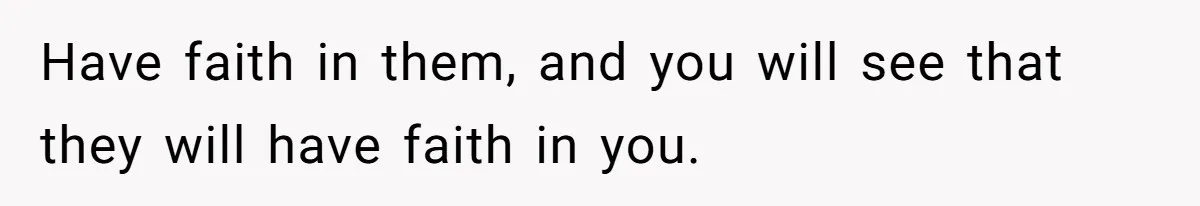 Have faith in them, and you will see that they will have faith in you.