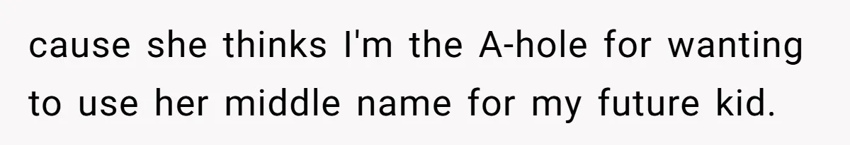 cause she thinks I'm the A-hole for wanting to use her middle name for my future kid.