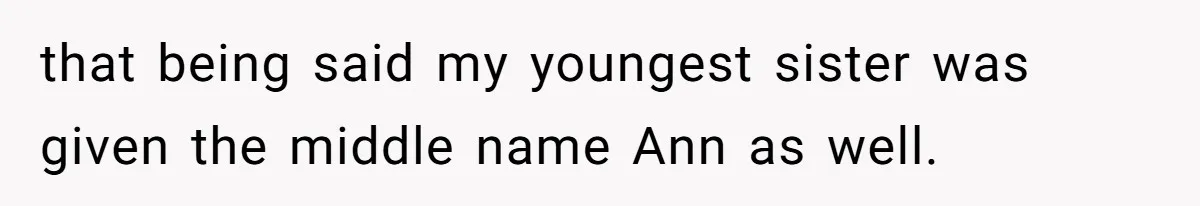 that being said my youngest sister was given the middle name Ann as well.