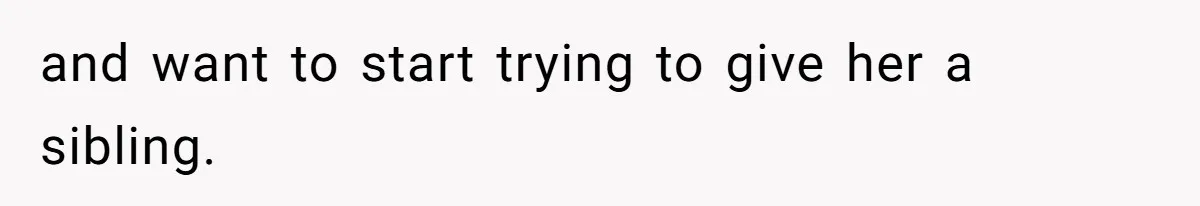 and want to start trying to give her a sibling.