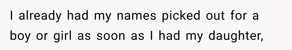 I already had my names picked out for a boy or girl as soon as I had my daughter,