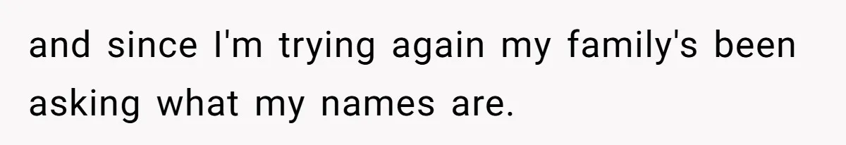 and since I'm trying again my family's been asking what my names are.