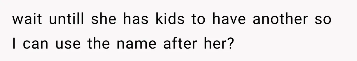 wait untill she has kids to have another so I can use the name after her?