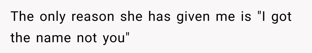 The only reason she has given me is "I got the name not you"