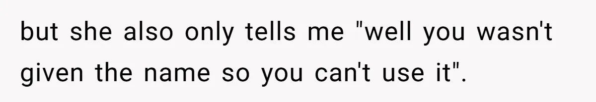 but she also only tells me "well you wasn't given the name so you can't use it".