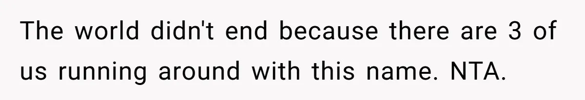 The world didn't end because there are 3 of us running around with this name. NTA.