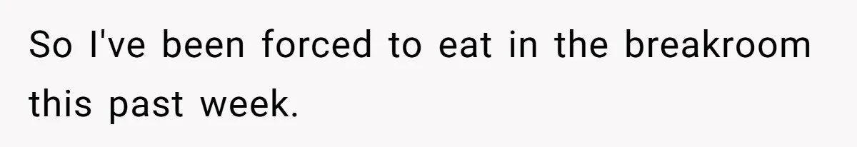 So I've been forced to eat in the breakroom this past week.