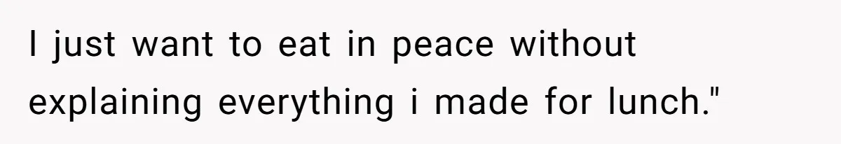 I just want to eat in peace without explaining everything i made for lunch."