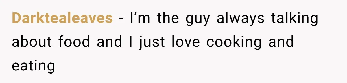 Darktealeaves − I’m the guy always talking about food and I just love cooking and eating