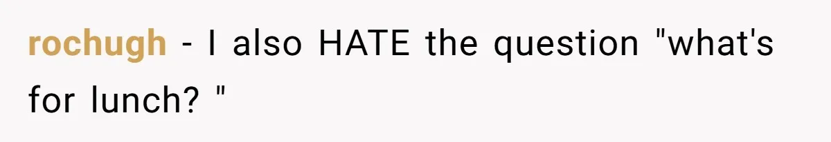 rochugh − I also HATE the question "what's for lunch? "