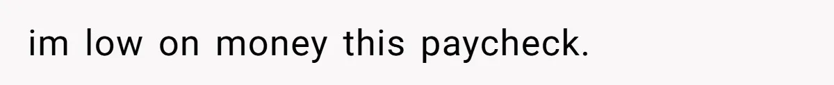 im low on money this paycheck.