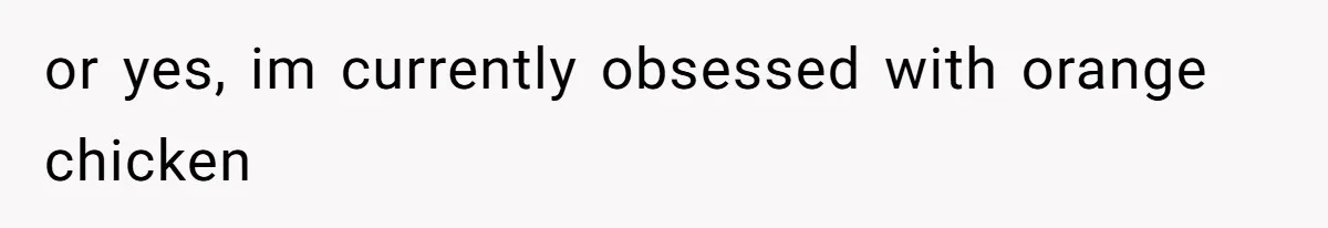 or yes, im currently obsessed with orange chicken