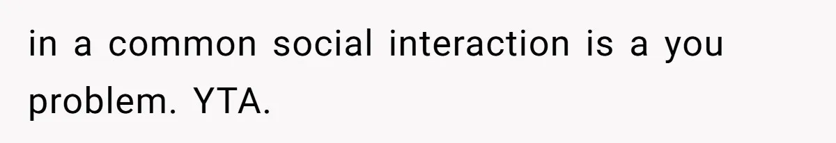 in a common social interaction is a you problem. YTA.