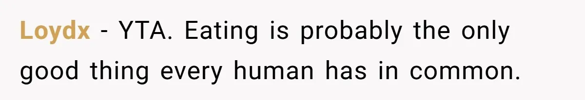 Loydx − YTA. Eating is probably the only good thing every human has in common.
