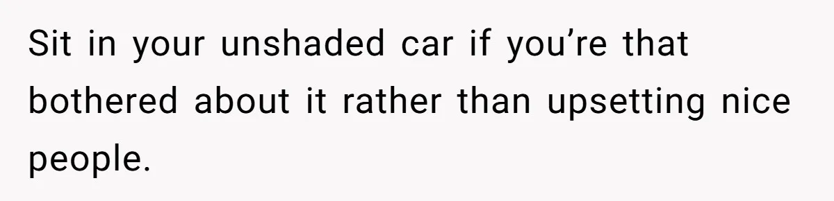 Sit in your unshaded car if you’re that bothered about it rather than upsetting nice people.