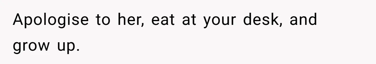 Apologise to her, eat at your desk, and grow up.