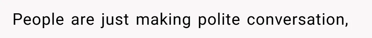 People are just making polite conversation,