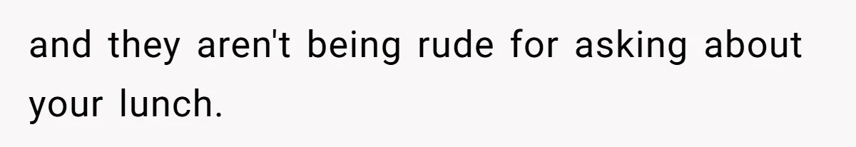 and they aren't being rude for asking about your lunch.