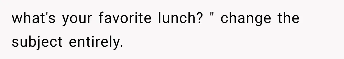 what's your favorite lunch? " change the subject entirely.