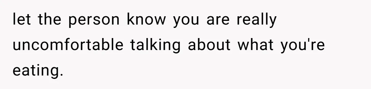let the person know you are really uncomfortable talking about what you're eating.