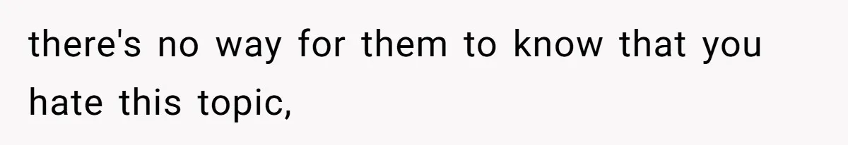 there's no way for them to know that you hate this topic,
