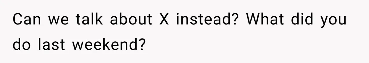 Can we talk about X instead? What did you do last weekend?