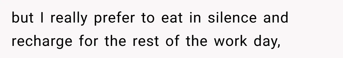 but I really prefer to eat in silence and recharge for the rest of the work day,